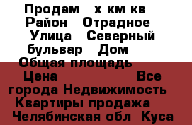 Продам 3-х км.кв. › Район ­ Отрадное › Улица ­ Северный бульвар › Дом ­ 6 › Общая площадь ­ 64 › Цена ­ 10 000 000 - Все города Недвижимость » Квартиры продажа   . Челябинская обл.,Куса г.